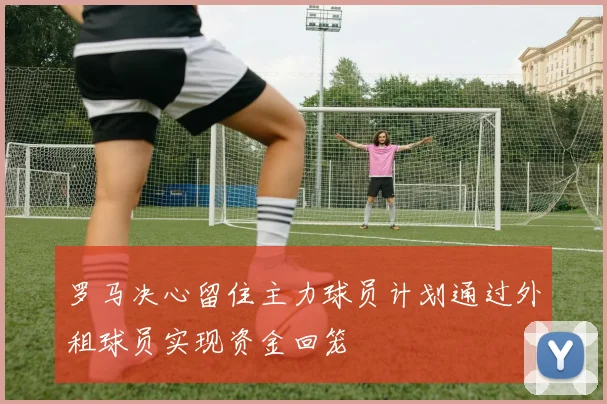 罗马决心留住主力球员计划通过外租球员实现资金回笼