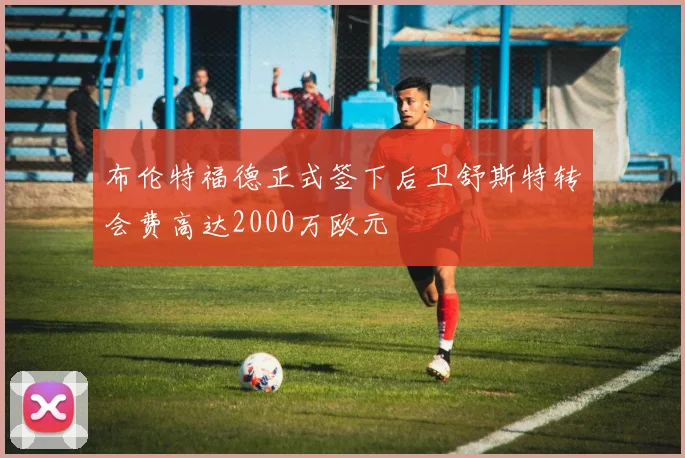 布伦特福德正式签下后卫舒斯特转会费高达2000万欧元