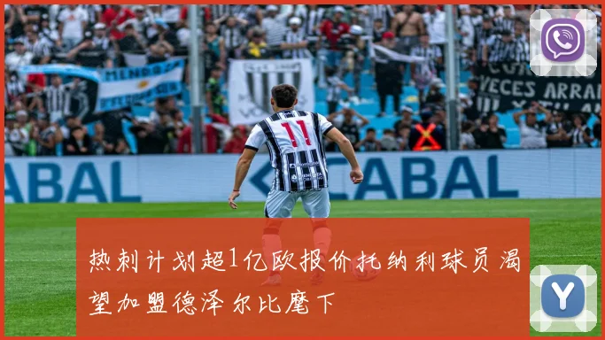 热刺计划超1亿欧报价托纳利球员渴望加盟德泽尔比麾下