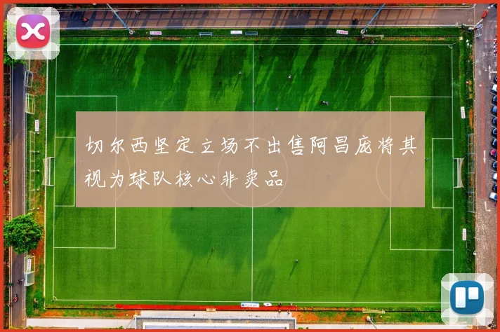 切尔西坚定立场不出售阿昌庞将其视为球队核心非卖品