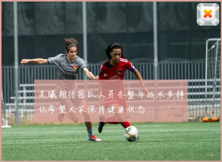 吴曦期待团队人员齐整与战术多样化希望大家保持健康状态
