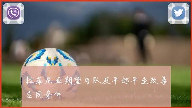 拉菲尼亚期望与队友平起平坐改善合同条件